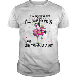 Flamingos Its Beautiful Day I Think Ill Skip My Meds And Stir Things Shirt